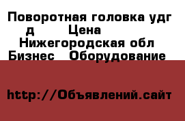 Поворотная головка удг д 200 › Цена ­ 13 500 - Нижегородская обл. Бизнес » Оборудование   